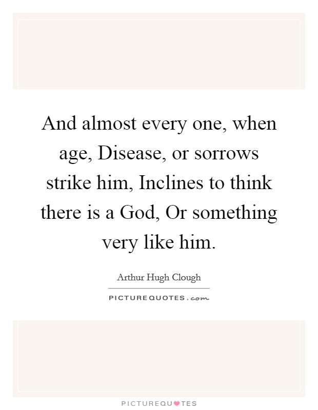 And almost every one, when age, Disease, or sorrows strike him, Inclines to think there is a God, Or something very like him. Picture Quote #1