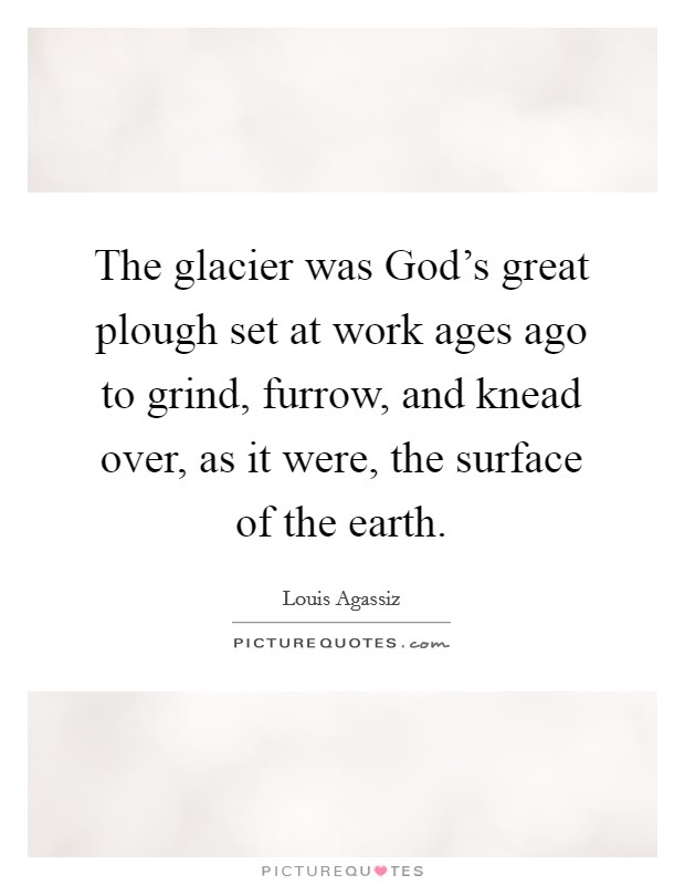 The glacier was God's great plough set at work ages ago to grind, furrow, and knead over, as it were, the surface of the earth. Picture Quote #1