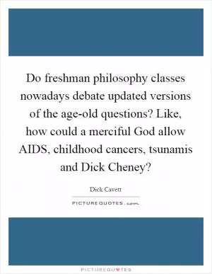 Do freshman philosophy classes nowadays debate updated versions of the age-old questions? Like, how could a merciful God allow AIDS, childhood cancers, tsunamis and Dick Cheney? Picture Quote #1