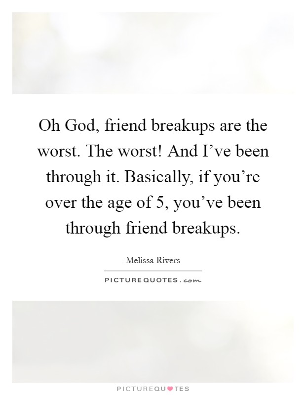 Oh God, friend breakups are the worst. The worst! And I've been through it. Basically, if you're over the age of 5, you've been through friend breakups. Picture Quote #1