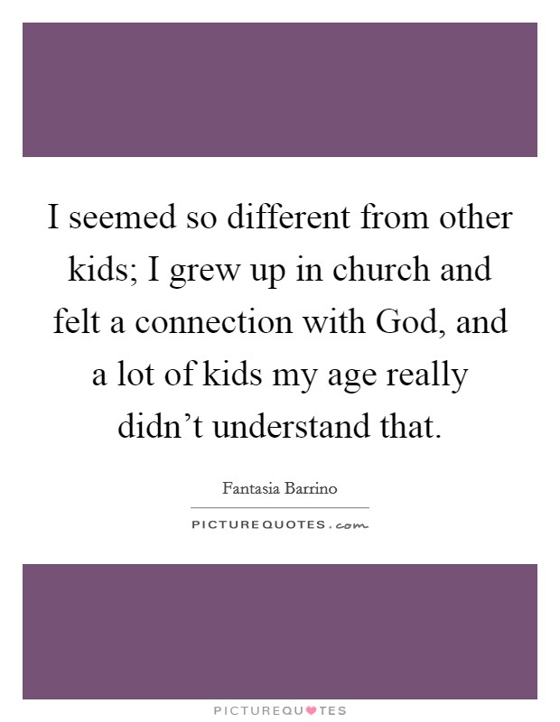I seemed so different from other kids; I grew up in church and felt a connection with God, and a lot of kids my age really didn't understand that. Picture Quote #1