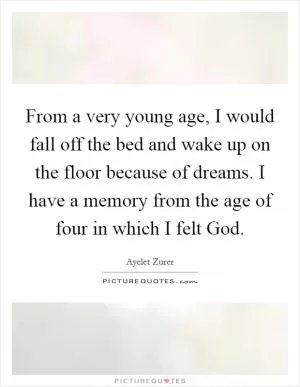 From a very young age, I would fall off the bed and wake up on the floor because of dreams. I have a memory from the age of four in which I felt God Picture Quote #1