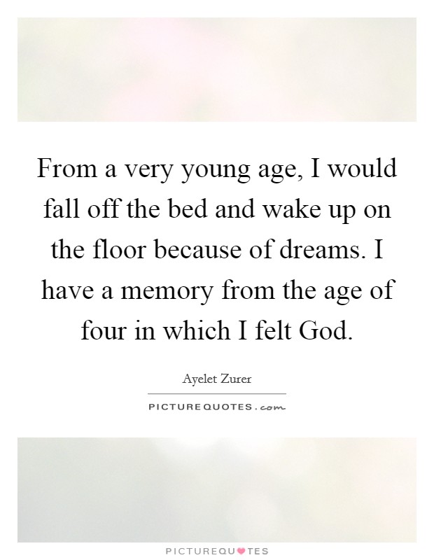 From a very young age, I would fall off the bed and wake up on the floor because of dreams. I have a memory from the age of four in which I felt God. Picture Quote #1