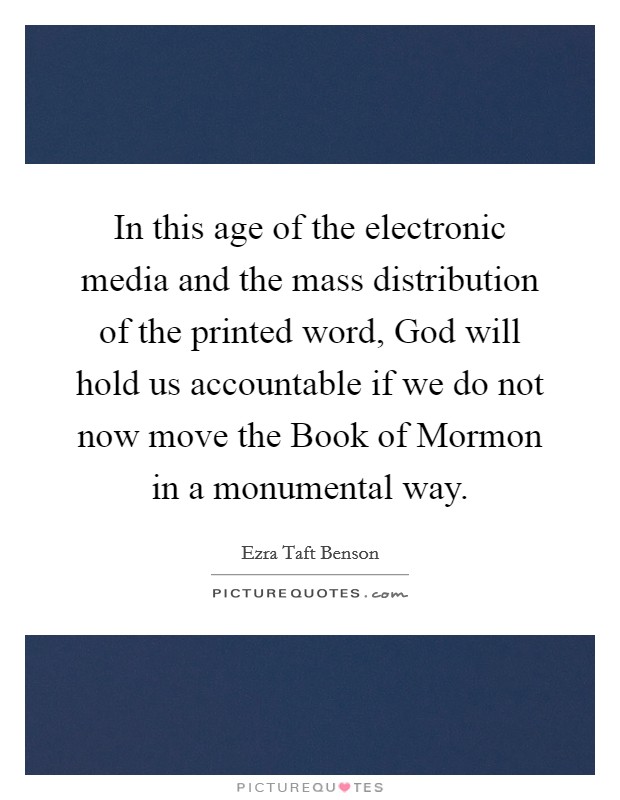In this age of the electronic media and the mass distribution of the printed word, God will hold us accountable if we do not now move the Book of Mormon in a monumental way. Picture Quote #1