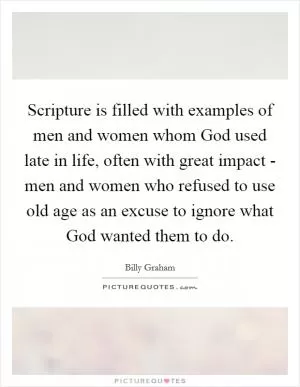 Scripture is filled with examples of men and women whom God used late in life, often with great impact - men and women who refused to use old age as an excuse to ignore what God wanted them to do Picture Quote #1