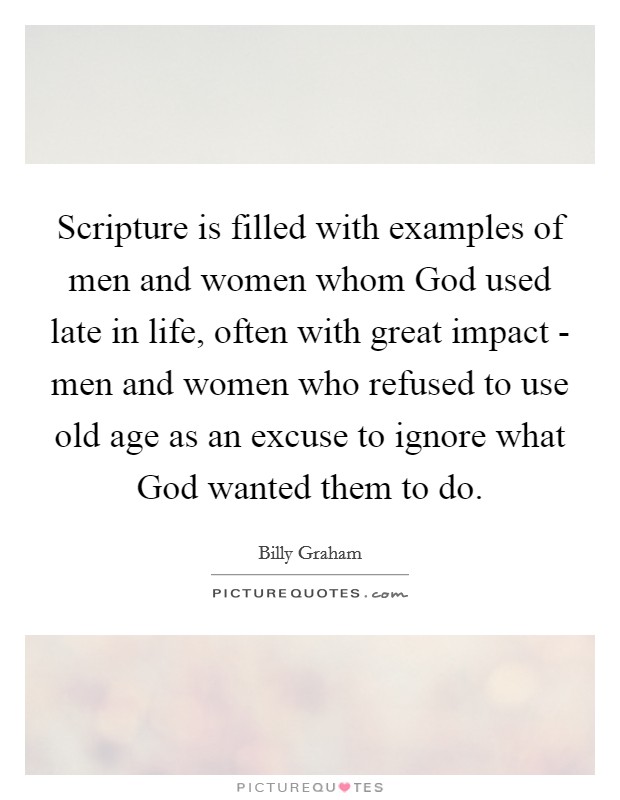 Scripture is filled with examples of men and women whom God used late in life, often with great impact - men and women who refused to use old age as an excuse to ignore what God wanted them to do. Picture Quote #1