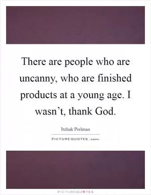 There are people who are uncanny, who are finished products at a young age. I wasn’t, thank God Picture Quote #1