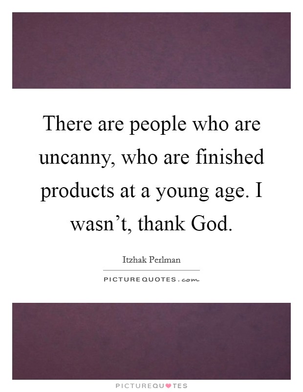 There are people who are uncanny, who are finished products at a young age. I wasn't, thank God. Picture Quote #1