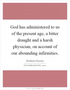 God has administered to us of the present age, a bitter draught and a harsh physician, on account of our abounding infirmities Picture Quote #1