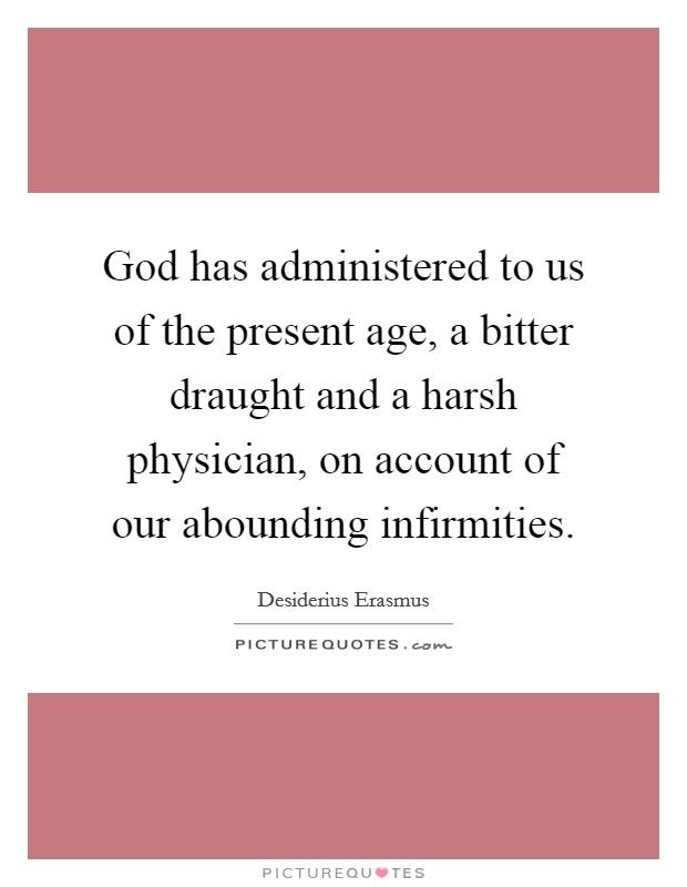 God has administered to us of the present age, a bitter draught and a harsh physician, on account of our abounding infirmities. Picture Quote #1