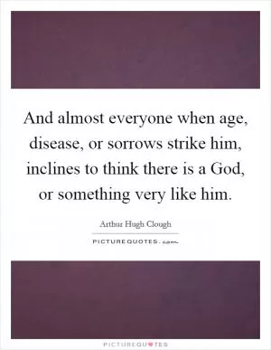 And almost everyone when age, disease, or sorrows strike him, inclines to think there is a God, or something very like him Picture Quote #1