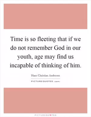 Time is so fleeting that if we do not remember God in our youth, age may find us incapable of thinking of him Picture Quote #1