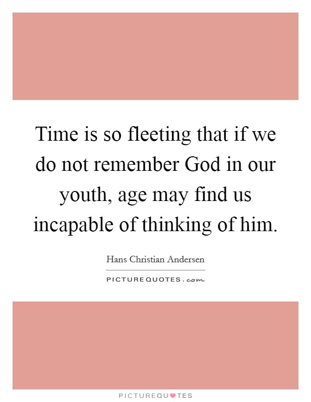 Time is so fleeting that if we do not remember God in our youth, age may find us incapable of thinking of him. Picture Quote #1
