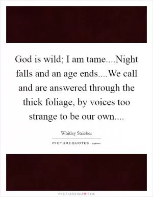 God is wild; I am tame....Night falls and an age ends....We call and are answered through the thick foliage, by voices too strange to be our own Picture Quote #1