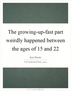 The growing-up-fast part weirdly happened between the ages of 15 and 22 Picture Quote #1