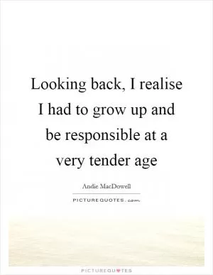 Looking back, I realise I had to grow up and be responsible at a very tender age Picture Quote #1