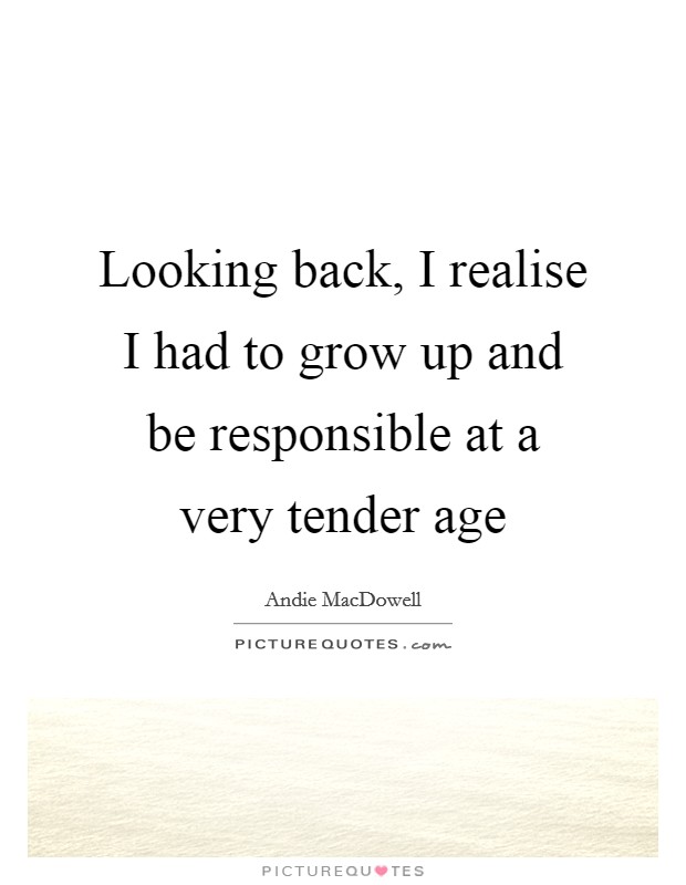 Looking back, I realise I had to grow up and be responsible at a very tender age Picture Quote #1