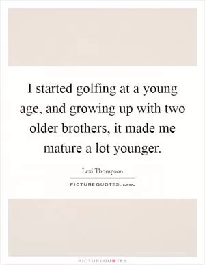 I started golfing at a young age, and growing up with two older brothers, it made me mature a lot younger Picture Quote #1