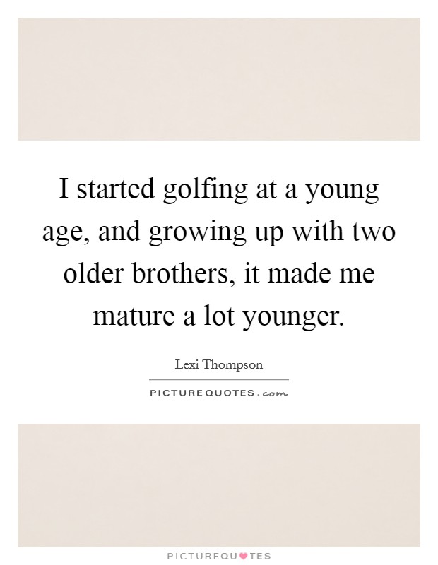 I started golfing at a young age, and growing up with two older brothers, it made me mature a lot younger. Picture Quote #1