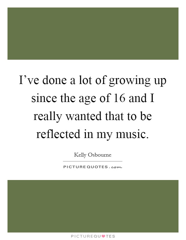 I've done a lot of growing up since the age of 16 and I really wanted that to be reflected in my music. Picture Quote #1