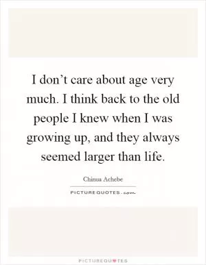 I don’t care about age very much. I think back to the old people I knew when I was growing up, and they always seemed larger than life Picture Quote #1