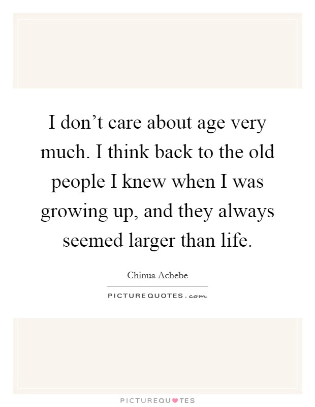 I don't care about age very much. I think back to the old people I knew when I was growing up, and they always seemed larger than life. Picture Quote #1