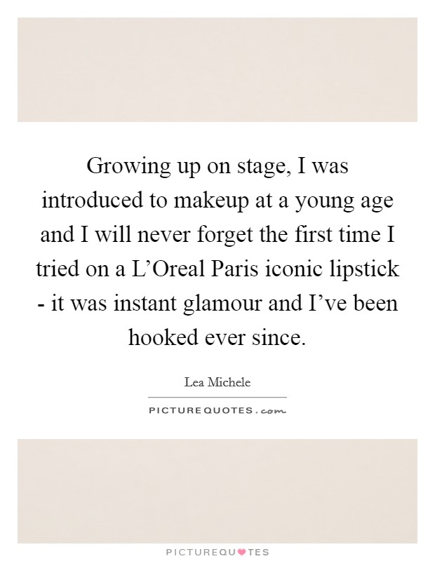 Growing up on stage, I was introduced to makeup at a young age and I will never forget the first time I tried on a L'Oreal Paris iconic lipstick - it was instant glamour and I've been hooked ever since. Picture Quote #1
