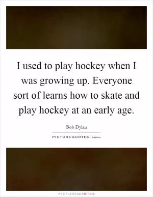 I used to play hockey when I was growing up. Everyone sort of learns how to skate and play hockey at an early age Picture Quote #1