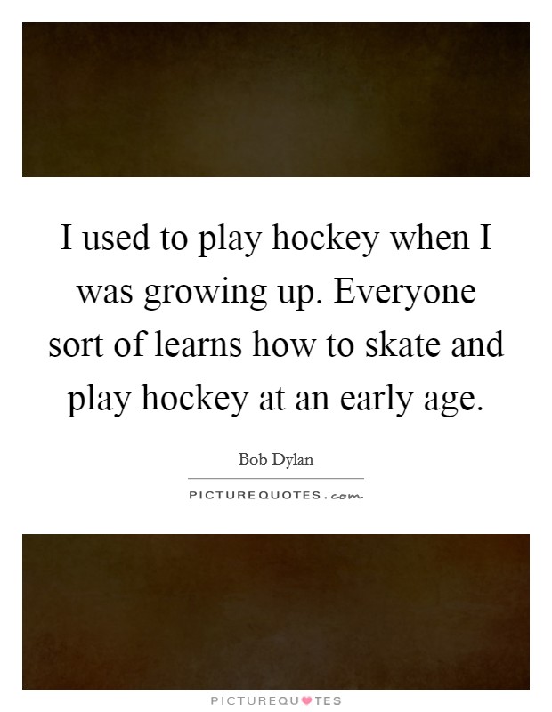 I used to play hockey when I was growing up. Everyone sort of learns how to skate and play hockey at an early age. Picture Quote #1