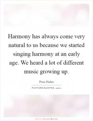 Harmony has always come very natural to us because we started singing harmony at an early age. We heard a lot of different music growing up Picture Quote #1