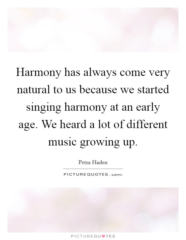 Harmony has always come very natural to us because we started singing harmony at an early age. We heard a lot of different music growing up. Picture Quote #1