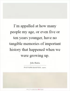 I’m appalled at how many people my age, or even five or ten years younger, have no tangible memories of important history that happened when we were growing up Picture Quote #1