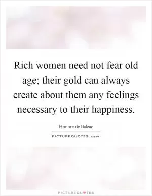 Rich women need not fear old age; their gold can always create about them any feelings necessary to their happiness Picture Quote #1