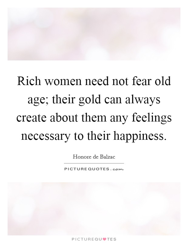 Rich women need not fear old age; their gold can always create about them any feelings necessary to their happiness. Picture Quote #1