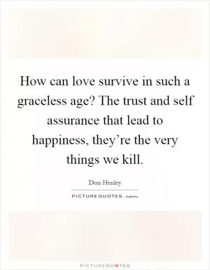 How can love survive in such a graceless age? The trust and self assurance that lead to happiness, they’re the very things we kill Picture Quote #1