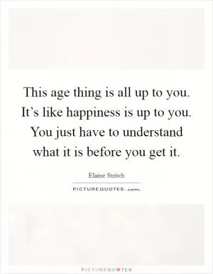 This age thing is all up to you. It’s like happiness is up to you. You just have to understand what it is before you get it Picture Quote #1