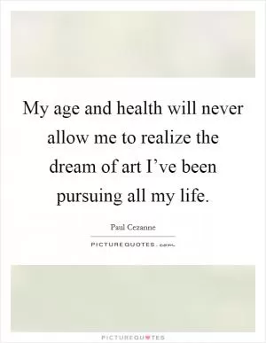My age and health will never allow me to realize the dream of art I’ve been pursuing all my life Picture Quote #1