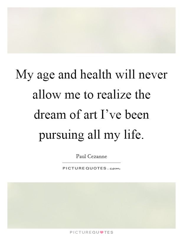 My age and health will never allow me to realize the dream of art I've been pursuing all my life. Picture Quote #1
