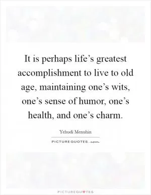 It is perhaps life’s greatest accomplishment to live to old age, maintaining one’s wits, one’s sense of humor, one’s health, and one’s charm Picture Quote #1