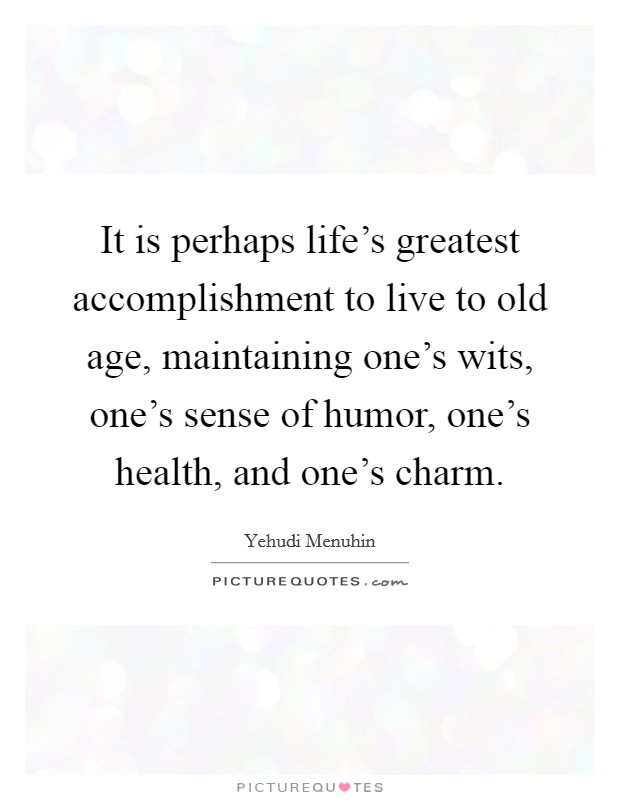 It is perhaps life's greatest accomplishment to live to old age, maintaining one's wits, one's sense of humor, one's health, and one's charm. Picture Quote #1
