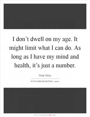 I don’t dwell on my age. It might limit what I can do. As long as I have my mind and health, it’s just a number Picture Quote #1