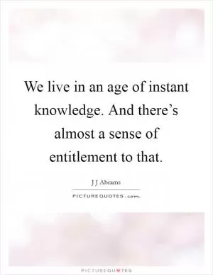 We live in an age of instant knowledge. And there’s almost a sense of entitlement to that Picture Quote #1