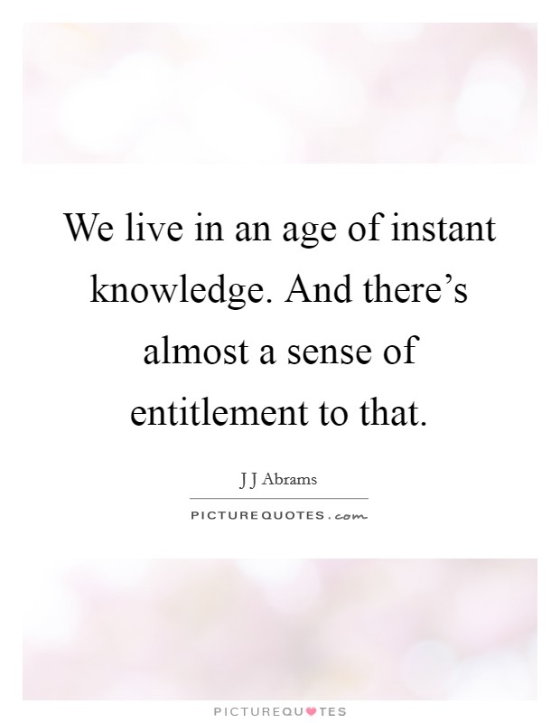 We live in an age of instant knowledge. And there's almost a sense of entitlement to that. Picture Quote #1