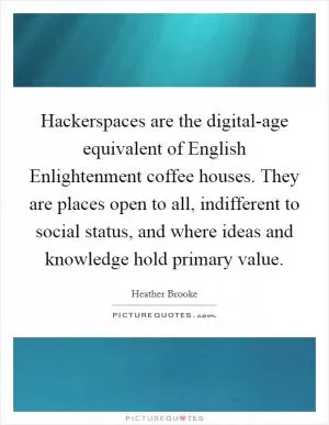 Hackerspaces are the digital-age equivalent of English Enlightenment coffee houses. They are places open to all, indifferent to social status, and where ideas and knowledge hold primary value Picture Quote #1