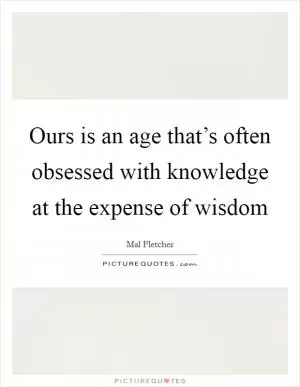 Ours is an age that’s often obsessed with knowledge at the expense of wisdom Picture Quote #1