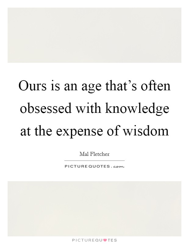 Ours is an age that's often obsessed with knowledge at the expense of wisdom Picture Quote #1