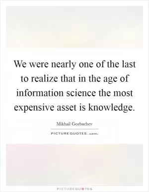 We were nearly one of the last to realize that in the age of information science the most expensive asset is knowledge Picture Quote #1