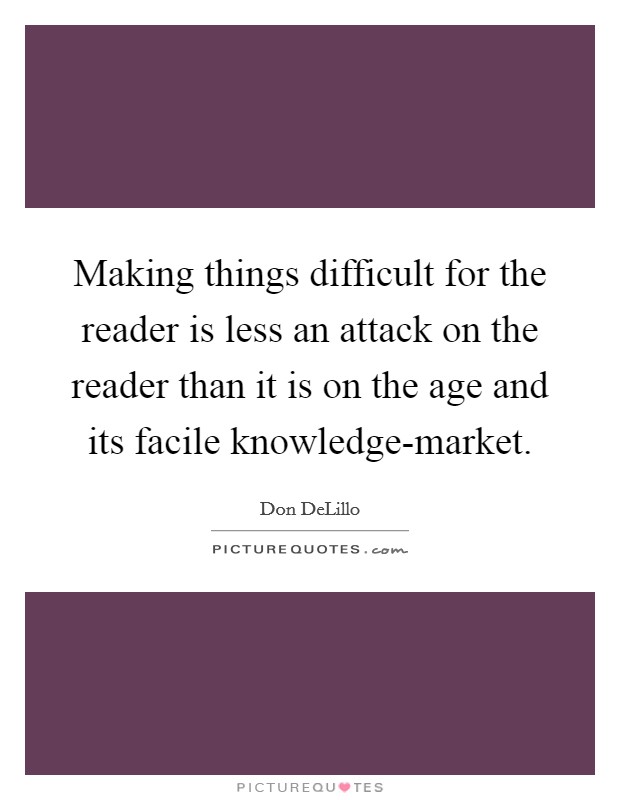 Making things difficult for the reader is less an attack on the reader than it is on the age and its facile knowledge-market. Picture Quote #1