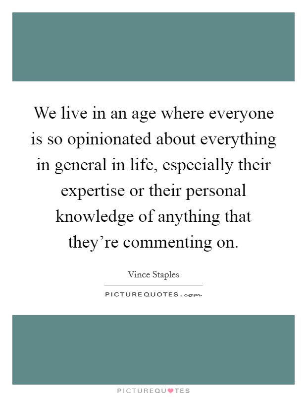 We live in an age where everyone is so opinionated about everything in general in life, especially their expertise or their personal knowledge of anything that they're commenting on. Picture Quote #1