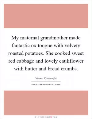My maternal grandmother made fantastic ox tongue with velvety roasted potatoes. She cooked sweet red cabbage and lovely cauliflower with butter and bread crumbs Picture Quote #1